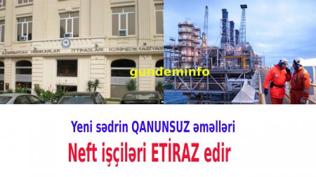 Neft işçiləri ETİRAZ edir: Yeni sədrin QANUNSUZ əməlləri -